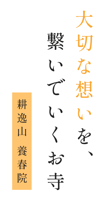 大切な想いを、 繋いでいくお寺 耕逸山 養春院